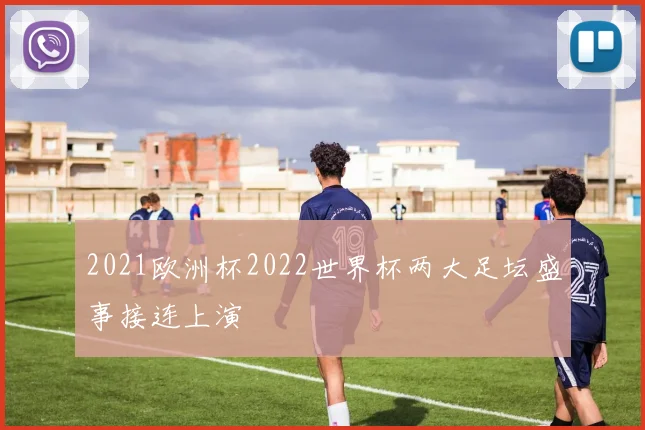 2021欧洲杯2022世界杯两大足坛盛事接连上演