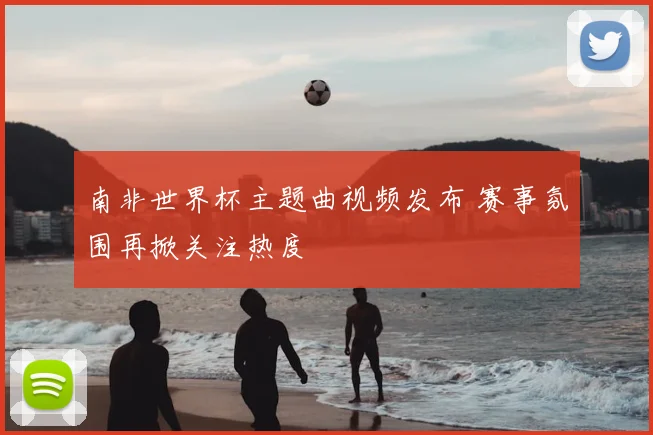 南非世界杯主题曲视频发布 赛事氛围再掀关注热度