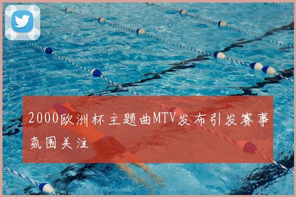 2000欧洲杯主题曲MTV发布引发赛事氛围关注