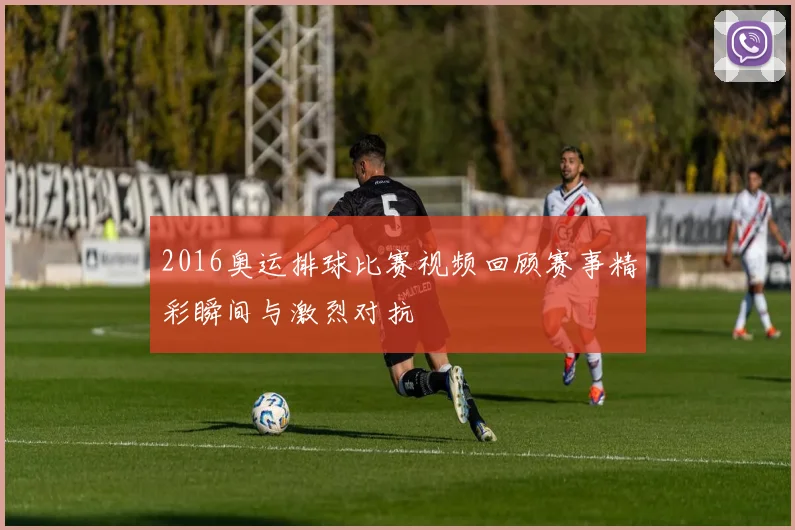 2016奥运排球比赛视频回顾赛事精彩瞬间与激烈对抗