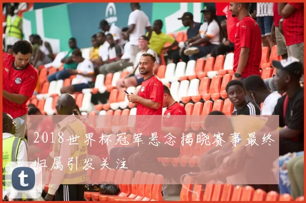 2018世界杯冠军悬念揭晓赛事最终归属引发关注