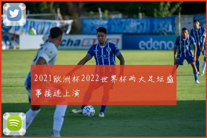 2021欧洲杯2022世界杯两大足坛盛事接连上演