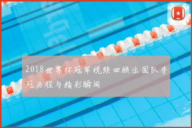 2018世界杯冠军视频回顾法国队夺冠历程与精彩瞬间