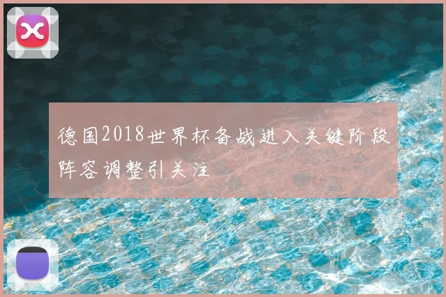 德国2018世界杯备战进入关键阶段阵容调整引关注