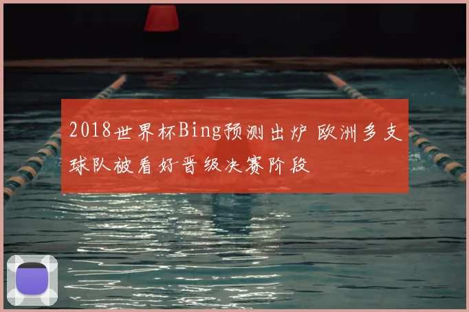 2018世界杯Bing预测出炉 欧洲多支球队被看好晋级决赛阶段